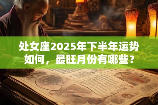 处女座2025年下半年运势如何，最旺月份有哪些？