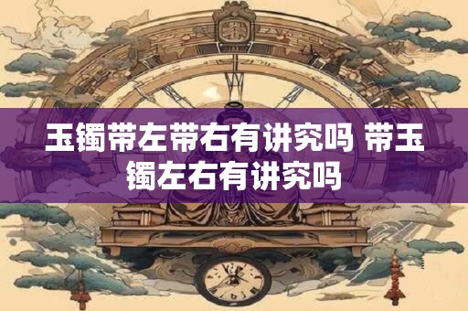 玉镯带左带右有讲究吗 带玉镯左右有讲究吗