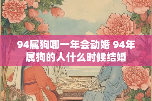 94属狗哪一年会动婚 94年属狗的人什么时候结婚