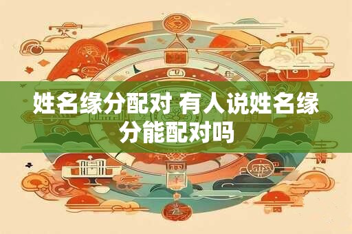 姓名缘分配对 有人说姓名缘分能配对吗