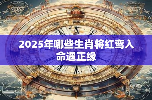 2025年哪些生肖将红鸾入命遇正缘