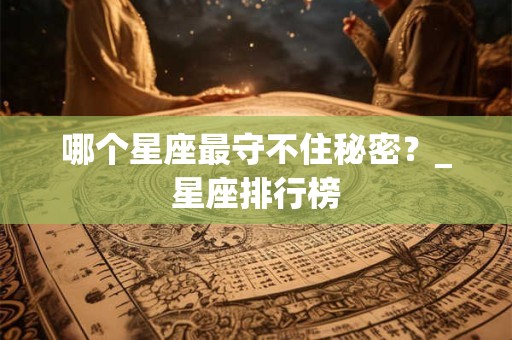哪个星座最守不住秘密？_星座排行榜
