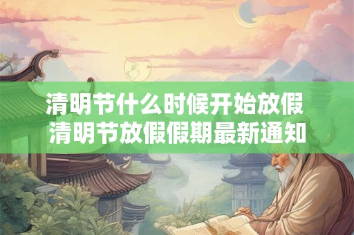 清明节什么时候开始放假 清明节放假假期最新通知