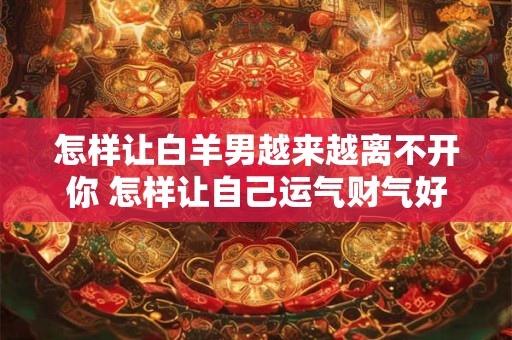 怎样让白羊男越来越离不开你 怎样让自己运气财气好起来