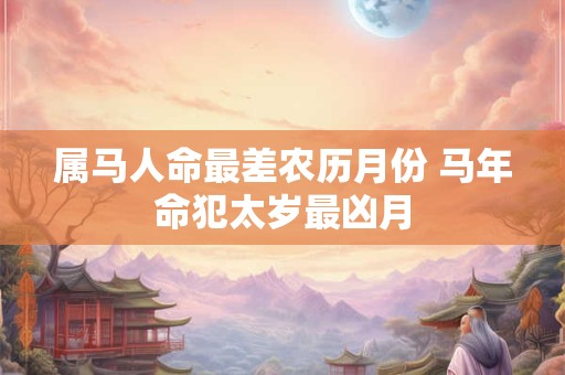 属马人命最差农历月份 马年命犯太岁最凶月