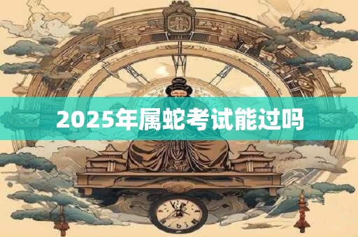 2025年属蛇考试能过吗