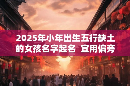 2025年小年出生五行缺土的女孩名字起名  宜用偏旁汉字