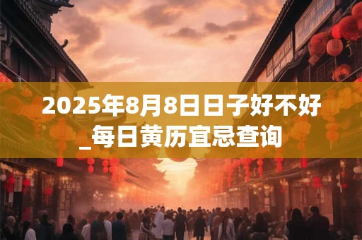 2025年8月8日日子好不好_每日黄历宜忌查询