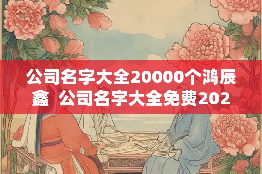 公司名字大全20000个鸿辰鑫  公司名字大全免费2025