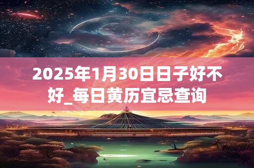 2025年1月30日日子好不好_每日黄历宜忌查询