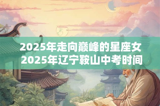 2025年走向巅峰的星座女 2025年辽宁鞍山中考时间