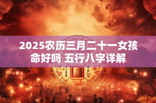 2025农历三月二十一女孩命好吗 五行八字详解