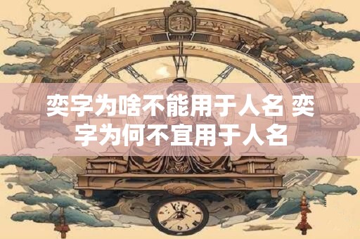 奕字为啥不能用于人名 奕字为何不宜用于人名