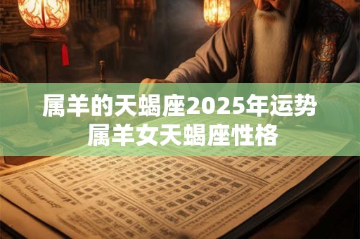 属羊的天蝎座2025年运势 属羊女天蝎座性格