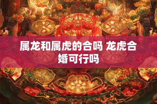 属龙和属虎的合吗 龙虎合婚可行吗