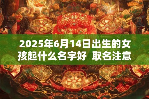 2025年6月14日出生的女孩起什么名字好  取名注意事项