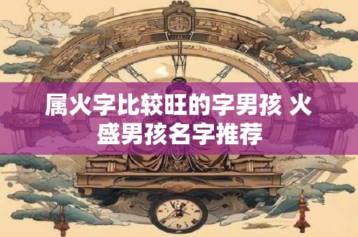 属火字比较旺的字男孩 火盛男孩名字推荐 属火字比较旺的字男孩 火盛男孩名字推荐