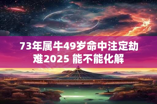 73年属牛49岁命中注定劫难2025 能不能化解