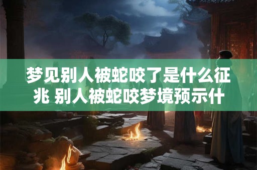 梦见别人被蛇咬了是什么征兆 别人被蛇咬梦境预示什么