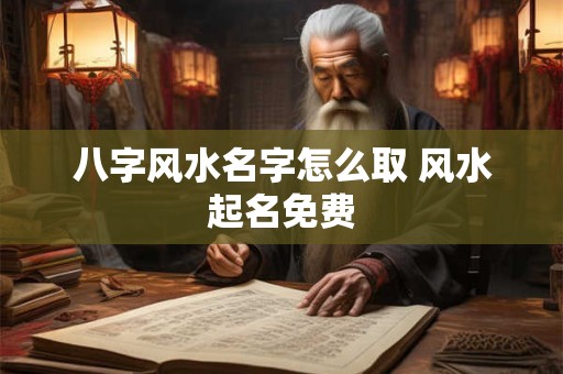 八字风水名字怎么取 风水起名免费
