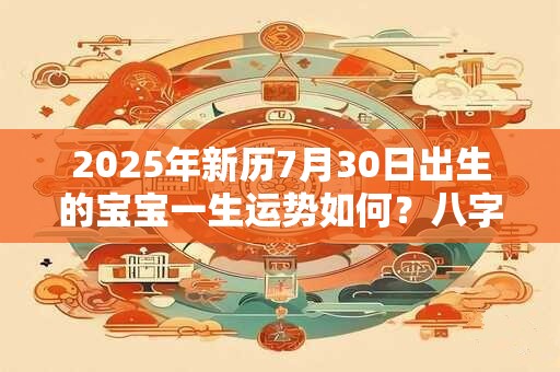 2025年新历7月30日出生的宝宝一生运势如何？八字运势详解