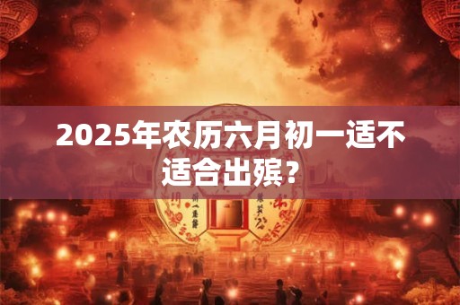 2025年农历六月初一适不适合出殡? 2025年农历六月初一适不适合出殡?