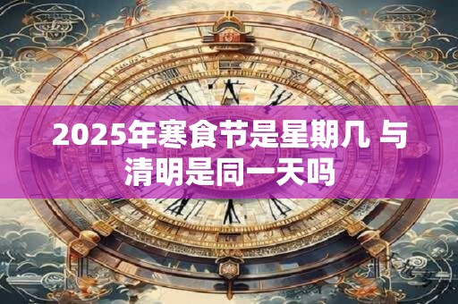 详细阅读:2025年寒食节是星期几 与清明是同一天吗 2025年寒食节是星期几 与清明是同一天吗
