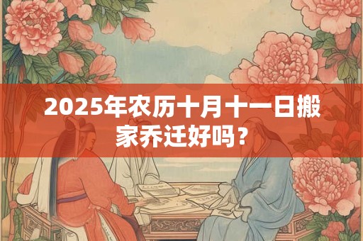 2025年农历十月十一日搬家乔迁好吗？