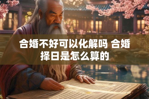 合婚不好可以化解吗 合婚择日是怎么算的