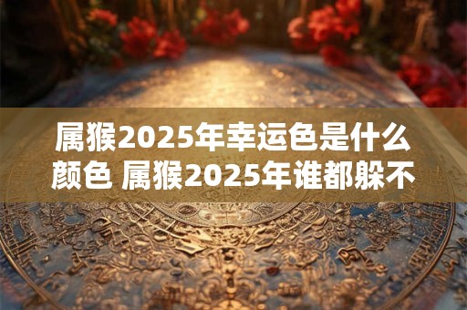 属猴2025年幸运色是什么颜色 属猴2025年谁都躲不过的劫难
