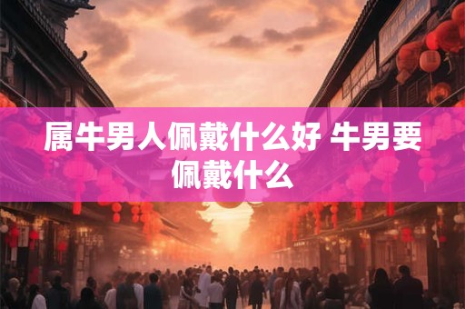 属牛男人佩戴什么好 牛男要佩戴什么