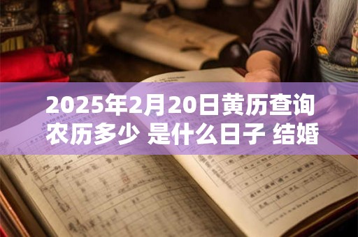 2025年2月20日黄历查询 农历多少 是什么日子 结婚吉时