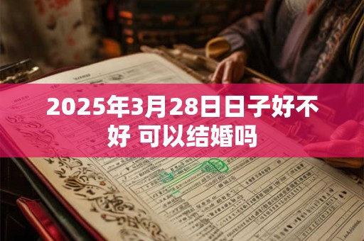 2025年3月28日日子好不好 可以结婚吗