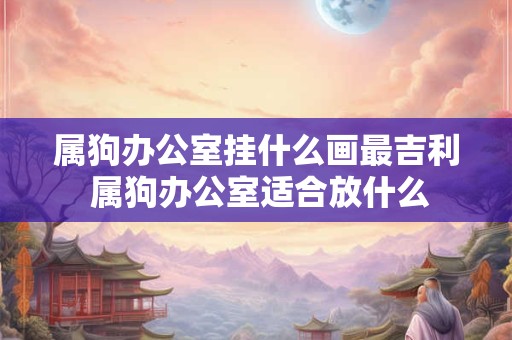 属狗办公室挂什么画最吉利 属狗办公室适合放什么