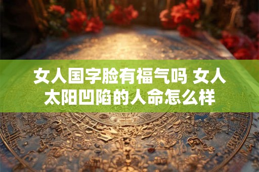女人国字脸有福气吗 女人太阳凹陷的人命怎么样