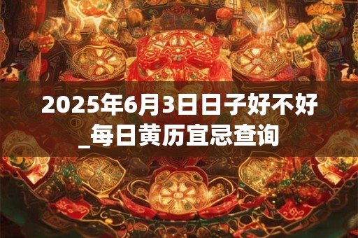 2025年6月3日日子好不好_每日黄历宜忌查询