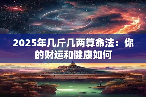 2025年几斤几两算命法:你的财运和健康如何 2025年几斤几两算命法:你的财运和健康如何