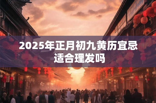 2025年正月初九黄历宜忌 适合理发吗