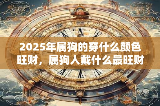 2025年属狗的穿什么颜色旺财，属狗人戴什么最旺财