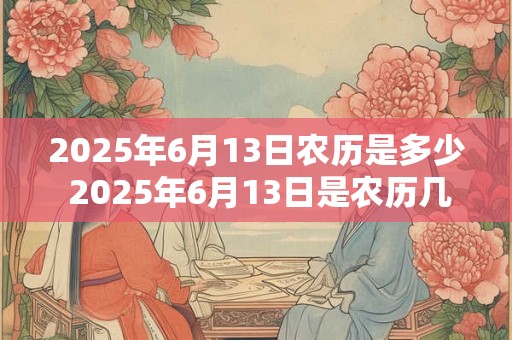 2025年6月13日农历是多少 2025年6月13日是农历几月几日 2025年6月13日农历是多少 2025年6月13日是农历几月几日