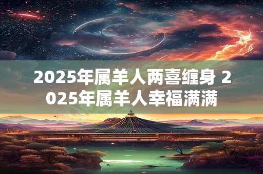 2025年属羊人两喜缠身 2025年属羊人幸福满满