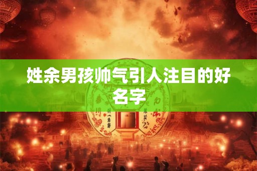 姓余男孩帅气引人注目的好名字
