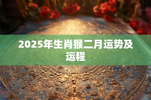 详细阅读:2025年生肖猴二月运势及运程 2025年生肖猴二月运势及运程