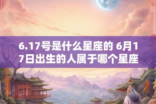6.17号是什么星座的 6月17日出生的人属于哪个星座