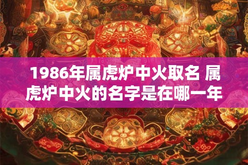 1986年属虎炉中火取名 属虎炉中火的名字是在哪一年取的