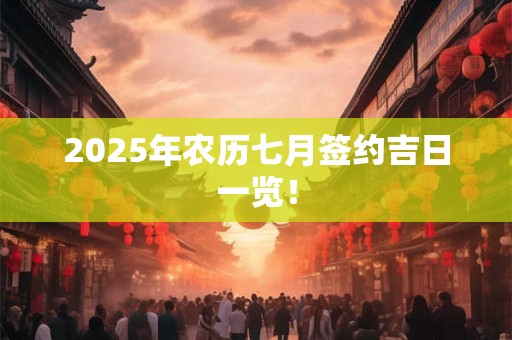 2025年农历七月签约吉日一览！