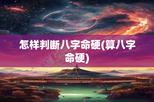 怎样判断八字命硬(算八字命硬)