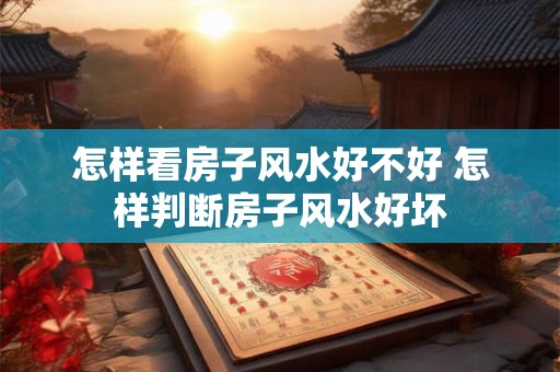 怎样看房子风水好不好 怎样判断房子风水好坏