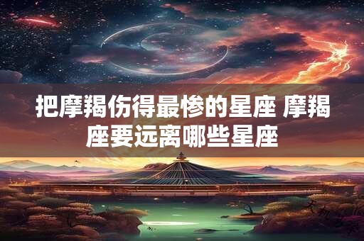 把摩羯伤得最惨的星座 摩羯座要远离哪些星座