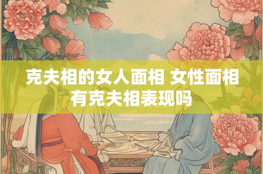 克夫相的女人面相 女性面相有克夫相表现吗